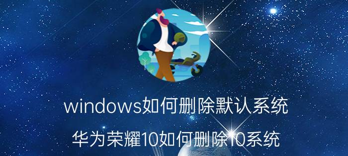 windows如何删除默认系统 华为荣耀10如何删除10系统？